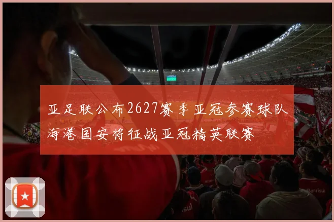 亚足联公布2627赛季亚冠参赛球队海港国安将征战亚冠精英联赛