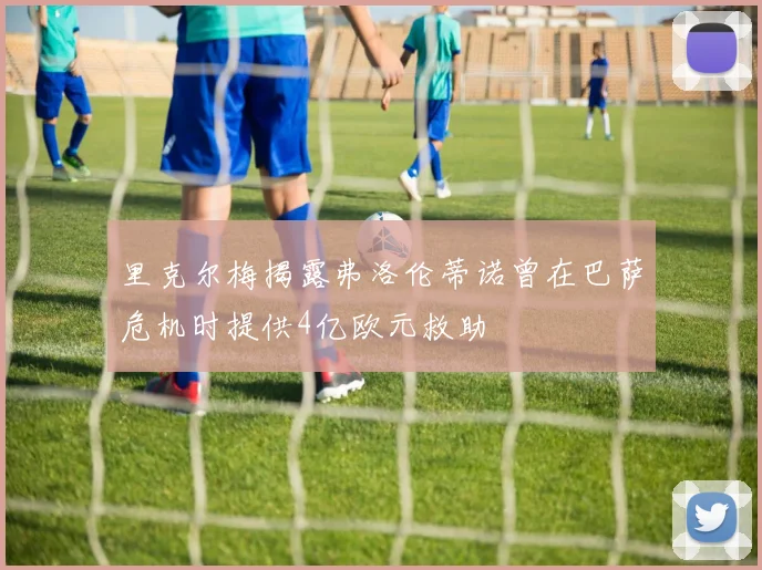里克尔梅揭露弗洛伦蒂诺曾在巴萨危机时提供4亿欧元救助