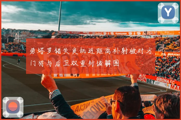 劳塔罗错失良机近距离补射被对方门将与后卫双重封堵解围