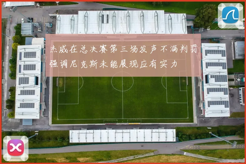 杰威在总决赛第三场发声不满判罚强调尼克斯未能展现应有实力