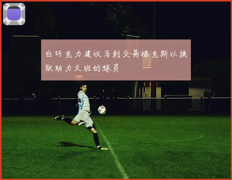 白巧克力建议马刺交易福克斯以换取助力文班的球员