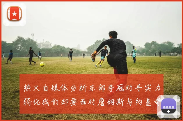 热火自媒体分析东部夺冠对手实力弱化我们却要面对詹姆斯与约基奇的挑战