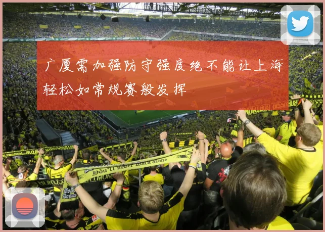 广厦需加强防守强度绝不能让上海轻松如常规赛般发挥