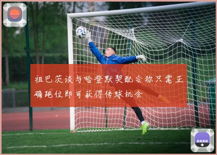 祖巴茨谈与哈登默契配合称只需正确跑位即可获得传球机会