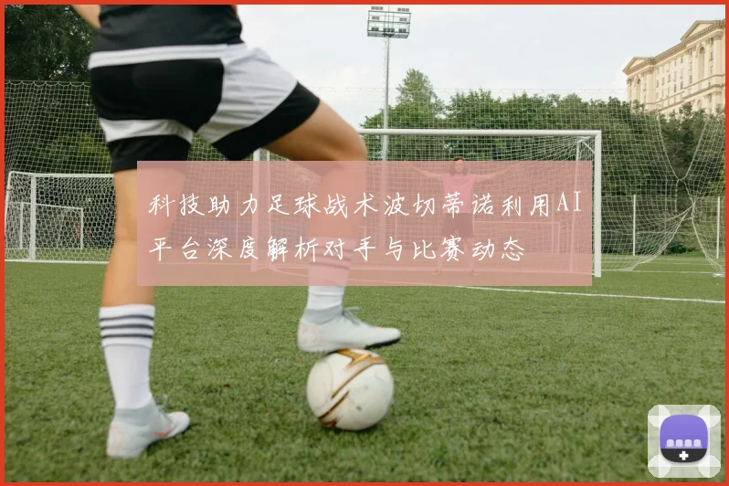 科技助力足球战术波切蒂诺利用AI平台深度解析对手与比赛动态