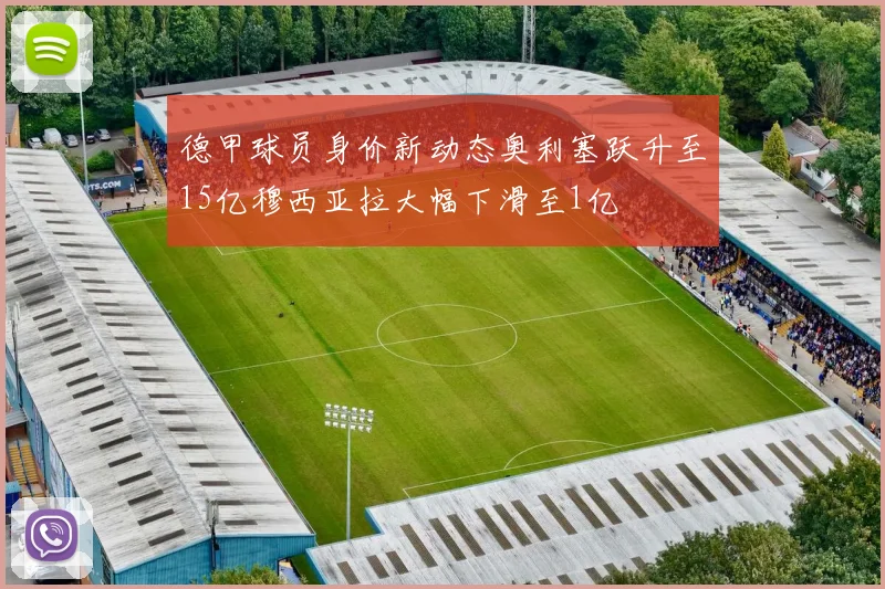 德甲球员身价新动态奥利塞跃升至15亿穆西亚拉大幅下滑至1亿
