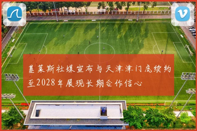 基莱斯社媒宣布与天津津门虎续约至2028年展现长期合作信心