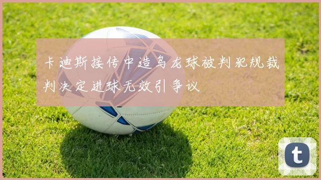卡迪斯接传中造乌龙球被判犯规裁判决定进球无效引争议