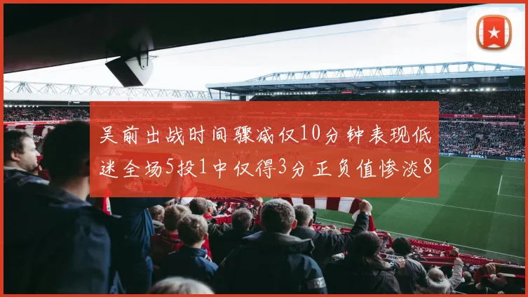吴前出战时间骤减仅10分钟表现低迷全场5投1中仅得3分正负值惨淡8