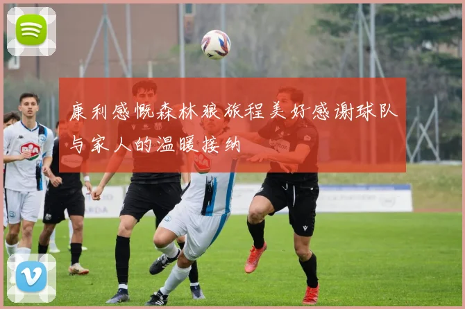 康利感慨森林狼旅程美好感谢球队与家人的温暖接纳