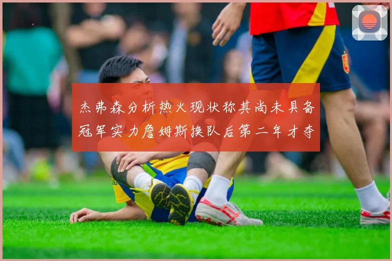 杰弗森分析热火现状称其尚未具备冠军实力詹姆斯换队后第二年才夺冠