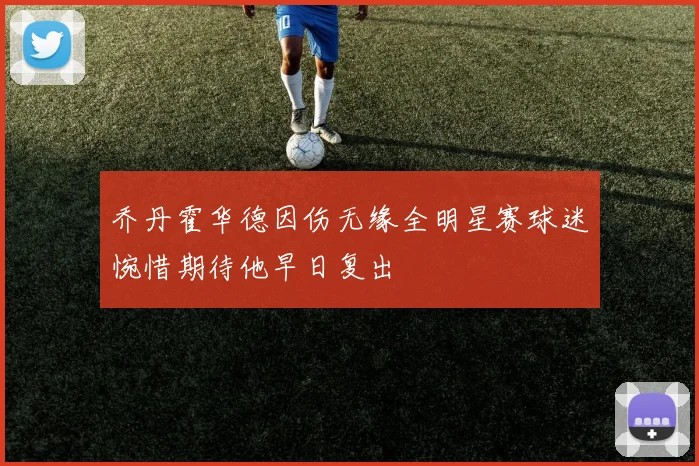 乔丹霍华德因伤无缘全明星赛球迷惋惜期待他早日复出