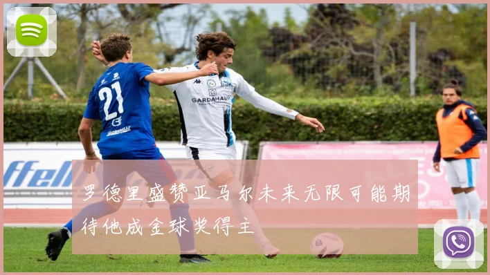 罗德里盛赞亚马尔未来无限可能期待他成金球奖得主