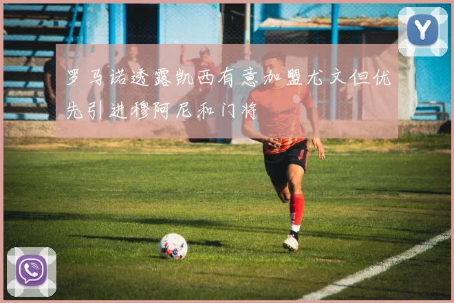 罗马诺透露凯西有意加盟尤文但优先引进穆阿尼和门将