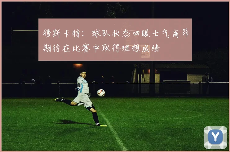 穆斯卡特：球队状态回暖士气高昂期待在比赛中取得理想成绩