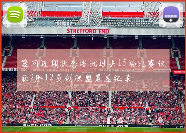 篮网近期状态堪忧过去15场比赛仅获2胜12负创联盟最差纪录