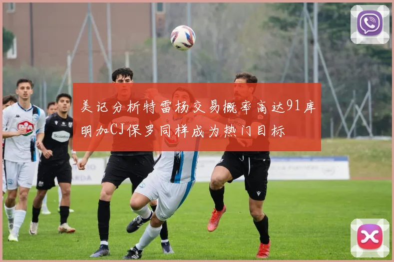 美记分析特雷杨交易概率高达91库明加CJ保罗同样成为热门目标