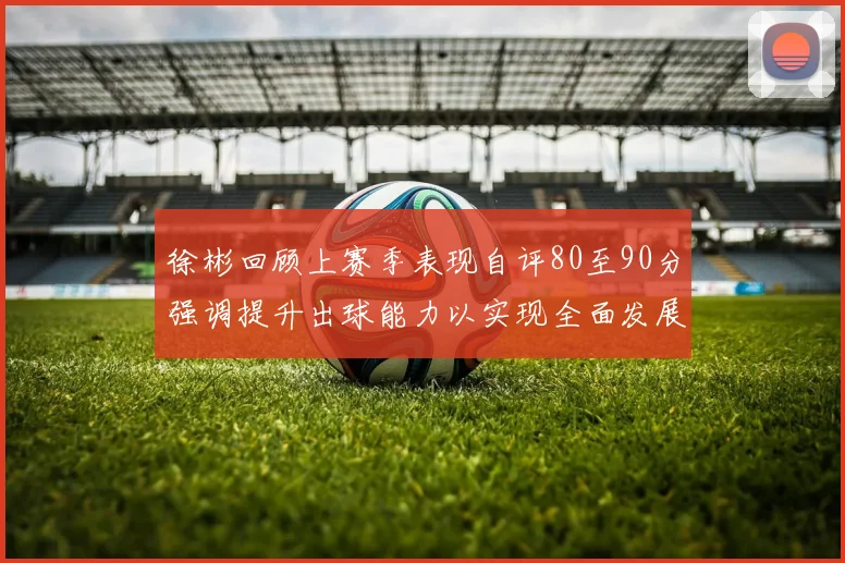 徐彬回顾上赛季表现自评80至90分强调提升出球能力以实现全面发展