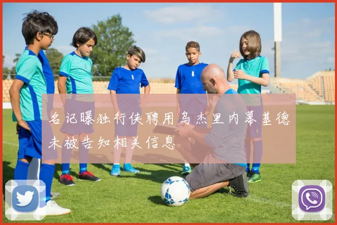 名记曝独行侠聘用乌杰里内幕基德未被告知相关信息