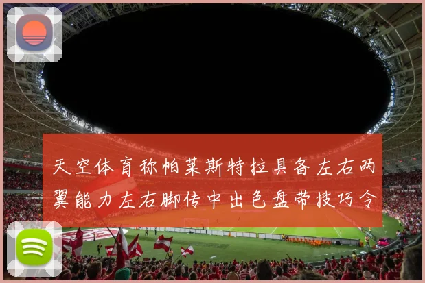 天空体育称帕莱斯特拉具备左右两翼能力左右脚传中出色盘带技巧令人赞叹