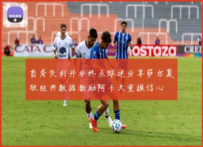 首秀失利并非终点球迷分享萨尔夏联经典数据激励阿卡夫重振信心
