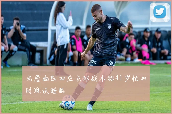 老詹幽默回应点球战术称41岁怕加时耽误睡眠