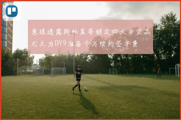 意媒透露斯帕莱蒂锁定四大非卖品尤文为DV9准备千万续约签字费