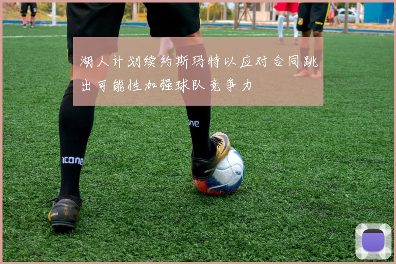 湖人计划续约斯玛特以应对合同跳出可能性加强球队竞争力