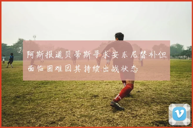 阿斯报道贝蒂斯寻求安东尼替补但面临困难因其持续出战状态