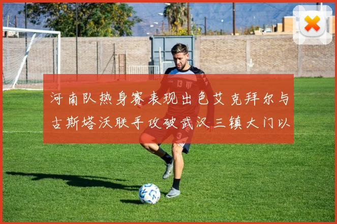 河南队热身赛表现出色艾克拜尔与古斯塔沃联手攻破武汉三镇大门以2-0获胜