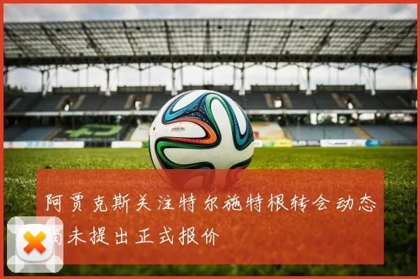 阿贾克斯关注特尔施特根转会动态尚未提出正式报价
