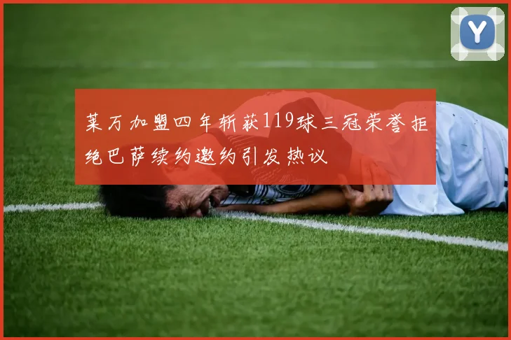 莱万加盟四年斩获119球三冠荣誉拒绝巴萨续约邀约引发热议